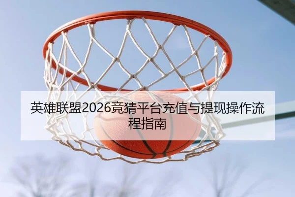英雄联盟2026竞猜平台充值与提现操作流程指南（LOLESPORTS）